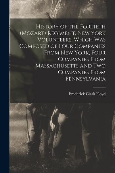 Produktbild: History of the Fortieth (Mozart) Regiment, New York Volunteers, Which was Composed of Four Companies From New York, Four Companies From Massachusetts