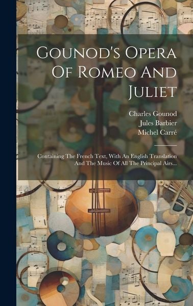 Produktbild: Gounod's Opera Of Romeo And Juliet: Containing The French Text, With An English Translation And The Music Of All The Principal Airs...