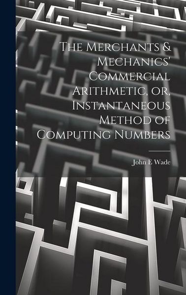 Produktbild: The Merchants & Mechanics' Commercial Arithmetic, or, Instantaneous Method of Computing Numbers