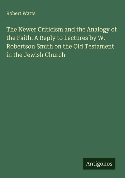 Produktbild: The Newer Criticism and the Analogy of the Faith. A Reply to Lectures by W. Robertson Smith on the Old Testament in the Jewish Church