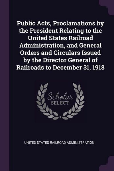 Produktbild: Public Acts, Proclamations by the President Relating to the United States Railroad Administration, and General Orders and Circulars Issued by the Dire