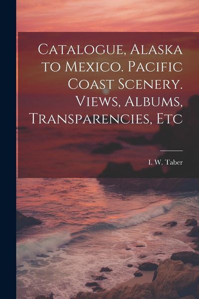 Produktbild: Catalogue, Alaska to Mexico. Pacific Coast Scenery. Views, Albums, Transparencies, Etc