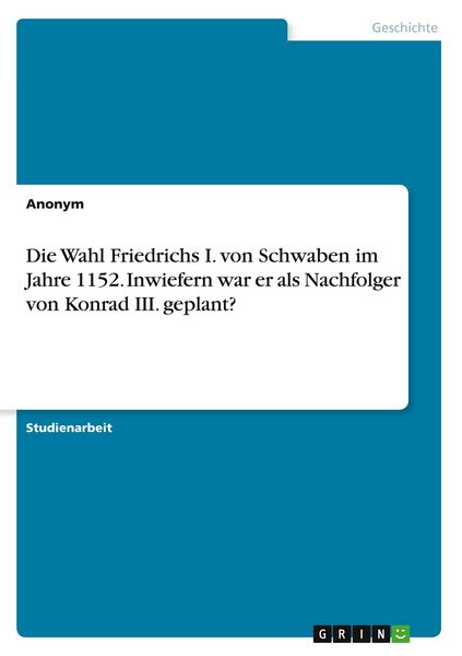 Die Wahl Friedrichs I. von Schwaben im Jahre 1152. Inwiefern war er als Nachfolger von Konrad III. geplant?, Taschenbuch von , GRIN, 978-3-346-80585-0