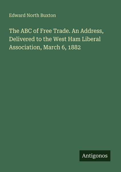 Produktbild: The ABC of Free Trade. An Address, Delivered to the West Ham Liberal Association, March 6, 1882