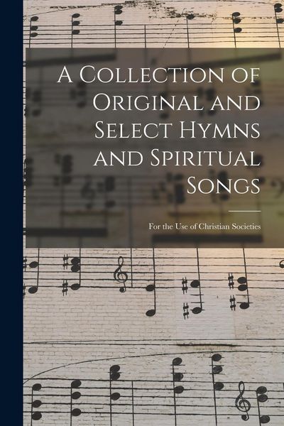 Produktbild: A Collection of Original and Select Hymns and Spiritual Songs: for the Use of Christian Societies
