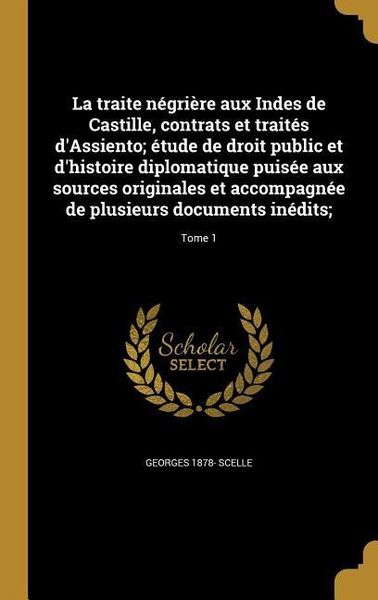 Produktbild: La traite n&eacute;gri&egrave;re aux Indes de Castille, contrats et trait&eacute;s d'Assiento; &eacute;tude de droit public et d'histoire diplomatique puis&eacute;e aux sources original