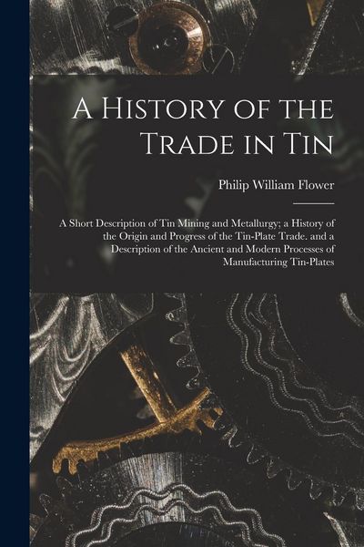 Produktbild: A History of the Trade in Tin: A Short Description of Tin Mining and Metallurgy; a History of the Origin and Progress of the Tin-Plate Trade. and a D