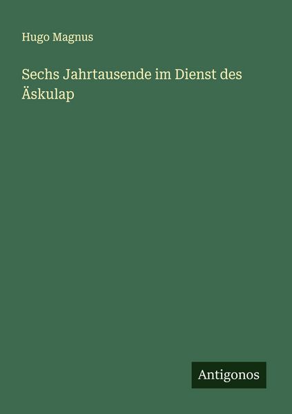 Sechs Jahrtausende im Dienst des Äskulap, Taschenbuch von Hugo Magnus, Antigonos Verlag, 9783563401071