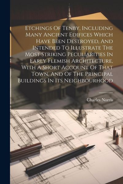 Produktbild: Etchings Of Tenby, Including Many Ancient Edifices Which Have Been Destroyed, And Intended To Illustrate The Most Striking Peculiarities In Early Flem