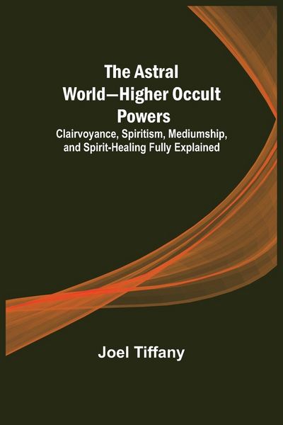Produktbild: The Astral World-Higher Occult Powers ; Clairvoyance, Spiritism, Mediumship, and Spirit-Healing Fully Explained