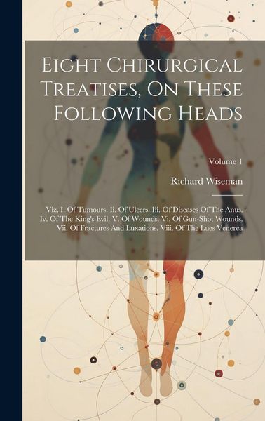 Produktbild: Eight Chirurgical Treatises, On These Following Heads: Viz. I. Of Tumours. Ii. Of Ulcers. Iii. Of Diseases Of The Anus. Iv. Of The King's Evil. V. Of