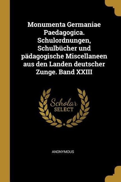 Produktbild: Monumenta Germaniae Paedagogica. Schulordnungen, Schulb&uuml;cher Und P&auml;dagogische Miscellaneen Aus Den Landen Deutscher Zunge. Band XXIII