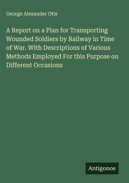 Produktbild: A Report on a Plan for Transporting Wounded Soldiers by Railway in Time of War. With Descriptions of Various Methods Employed For this Purpose on Diff
