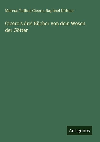 Cicero's drei Bücher von dem Wesen der Götter, Gebundene Ausgabe von Marcus Tullius Cicero , Raphael Kühner, Antigonos Verlag, 9783386185059