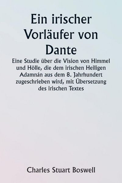 Produktbild: An Irish Precursor of Dante A Study on the Vision of Heaven and Hell ascribed to the Eighth-century Irish Saint Adamn&aacute;n, with Translation of the Irish Text