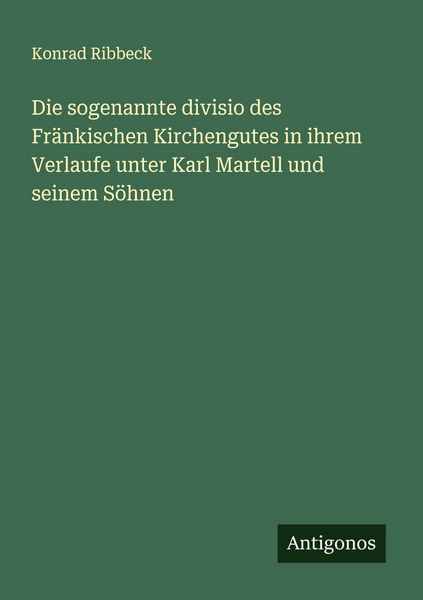 Die sogenannte divisio des Fränkischen Kirchengutes in ihrem Verlaufe unter Karl Martell und seinem Söhnen, Taschenbuch von Konrad Ribbeck, Antigonos