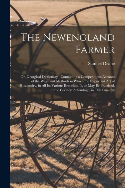 Produktbild: The Newengland Farmer: or, Georgical Dictionary; Containing a Compendious Account of the Ways and Methods in Which the Important Art of Husba