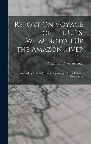 Produktbild: Report On Voyage of the U.S.S. Wilmington Up the Amazon River: Preceded by a Short Account of a Voyage Up the Orinoco River, 1899