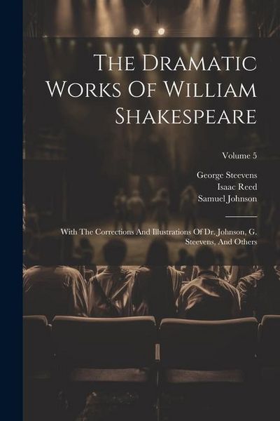 Produktbild: The Dramatic Works Of William Shakespeare: With The Corrections And Illustrations Of Dr. Johnson, G. Steevens, And Others; Volume 5