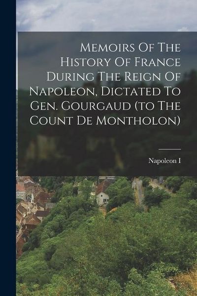 Produktbild: Memoirs Of The History Of France During The Reign Of Napoleon, Dictated To Gen. Gourgaud (to The Count De Montholon)