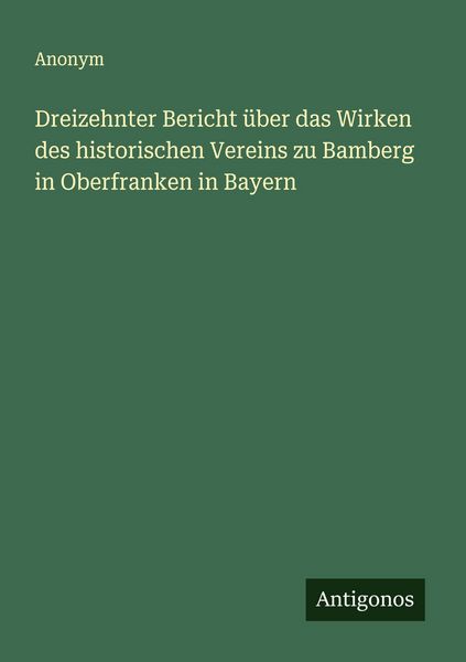 Dreizehnter Bericht über das Wirken des historischen Vereins zu Bamberg in Oberfranken in Bayern, Taschenbuch von , Antigonos Verlag, 9783563301265