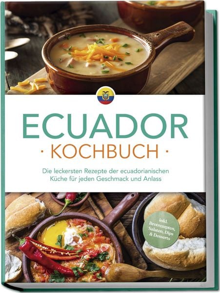 Ecuador Kochbuch: Die leckersten Rezepte der ecuadorianischen Küche für jeden Geschmack und Anlass - inkl. Brotrezepten, Salaten, Dips & Desserts,