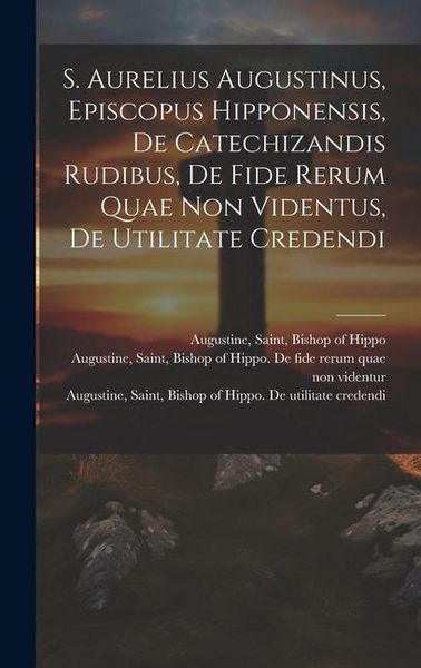 Produktbild: S. Aurelius Augustinus, Episcopus Hipponensis, De Catechizandis Rudibus, De Fide Rerum Quae Non Videntus, De Utilitate Credendi