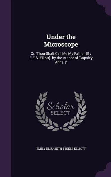 Produktbild: Under the Microscope: Or, 'Thou Shalt Call Me My Father' [By E.E.S. Elliott]. by the Author of 'Copsley Annals'