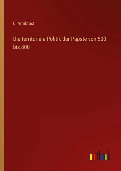 Die territoriale Politik der Päpste von 500 bis 800, Taschenbuch von L. Armbrust, Outlook, 9783368434069