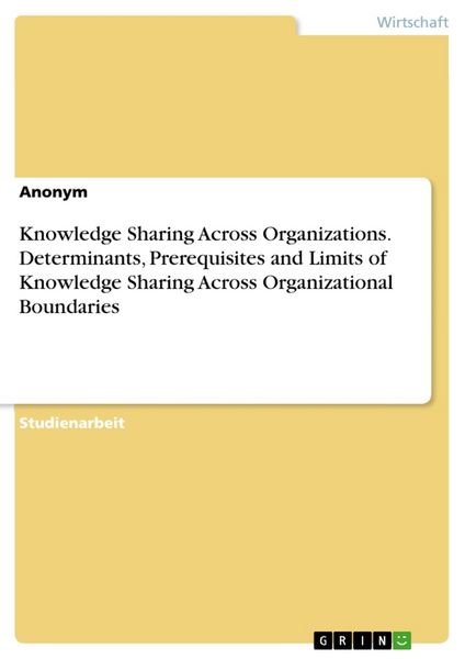 Knowledge Sharing Across Organizations. Determinants, Prerequisites and Limits of Knowledge Sharing Across Organizational Boundaries, Taschenbuch von