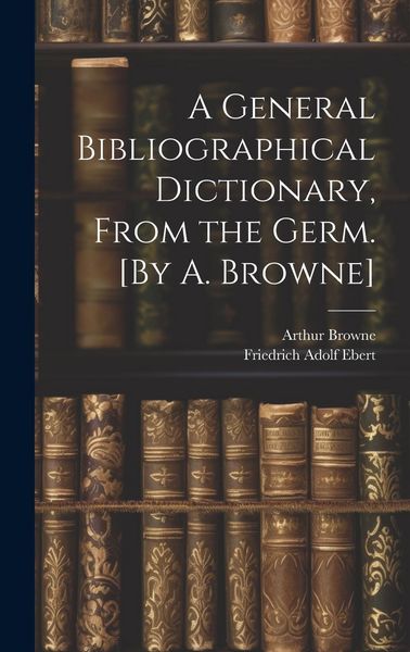 Produktbild: A General Bibliographical Dictionary, From the Germ. [By A. Browne]