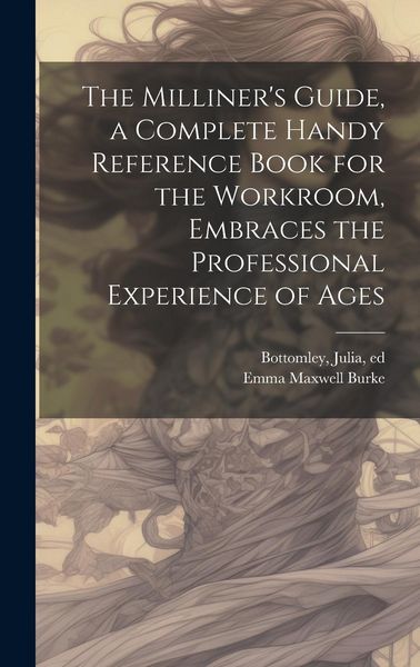 Produktbild: The Milliner's Guide, a Complete Handy Reference Book for the Workroom, Embraces the Professional Experience of Ages