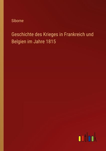 Geschichte des Krieges in Frankreich und Belgien im Jahre 1815, Taschenbuch von Siborne, Outlook, 9783368426200