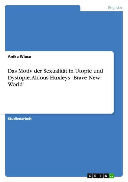 Das Motiv der Sexualität in Utopie und Dystopie. Aldous Huxleys 'Brave New World'; Taschenbuch von Anika Wiese, GRIN, 9783668152694