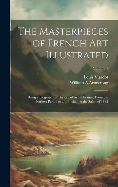 Produktbild: The Masterpieces of French art Illustrated: Being a Biographical History of art in France, From the Earliest Period to and Including the Salon of 1882