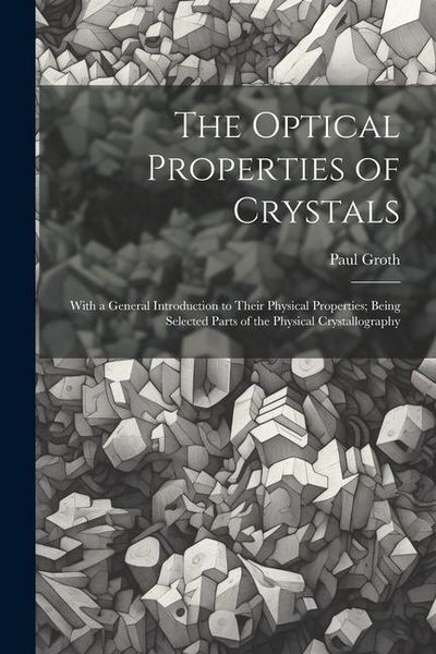 Produktbild: The Optical Properties of Crystals: With a General Introduction to Their Physical Properties; Being Selected Parts of the Physical Crystallography
