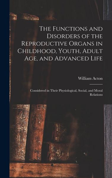 Produktbild: The Functions and Disorders of the Reproductive Organs in Childhood, Youth, Adult age, and Advanced Life: Considered in Their Physiological, Social, a