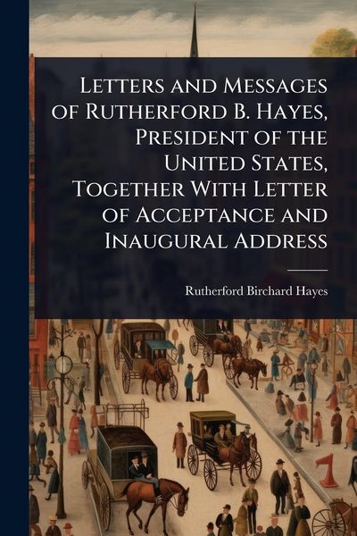 Produktbild: Letters and Messages of Rutherford B. Hayes, President of the United States, Together With Letter of Acceptance and Inaugural Address