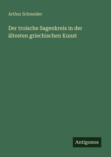 Der troische Sagenkreis in der ältesten griechischen Kunst, Taschenbuch von Arthur Schneider, Antigonos Verlag, 9783563989166