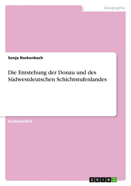 Die Entstehung der Donau und des Südwestdeutschen Schichtstufenlandes, Taschenbuch von Sonja Rockenbach, GRIN, 9783656084822