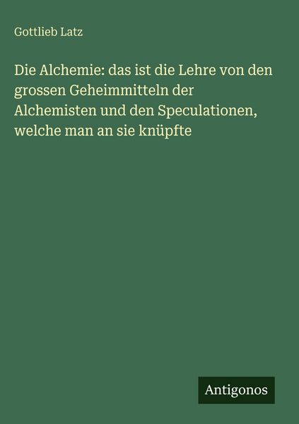 Produktbild: Die Alchemie: das ist die Lehre von den grossen Geheimmitteln der Alchemisten und den Speculationen, welche man an sie kn&uuml;pfte
