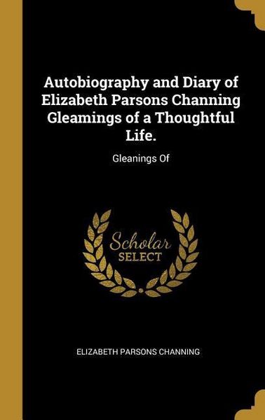 Produktbild: Autobiography and Diary of Elizabeth Parsons Channing Gleamings of a Thoughtful Life.: Gleanings Of