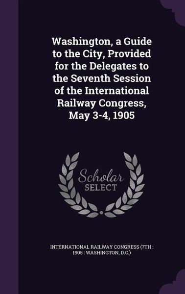 Produktbild: Washington, a Guide to the City, Provided for the Delegates to the Seventh Session of the International Railway Congress, May 3-4, 1905