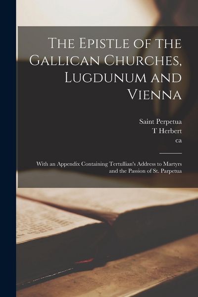 Produktbild: The Epistle of the Gallican Churches, Lugdunum and Vienna: With an Appendix Containing Tertullian's Address to Martyrs and the Passion of St. Parpetua