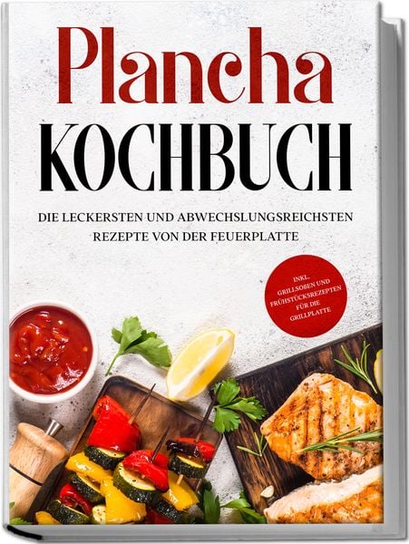 Plancha Kochbuch: Die leckersten und abwechslungsreichsten Rezepte von der Feuerplatte - inkl. Grillsoßen und Frühstücksrezepten für die Grillplatte,