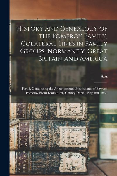 Produktbild: History and Genealogy of the Pomeroy Family, Colateral Lines in Family Groups, Normandy, Great Britain and America; Part 3, Comprising the Ancestors a