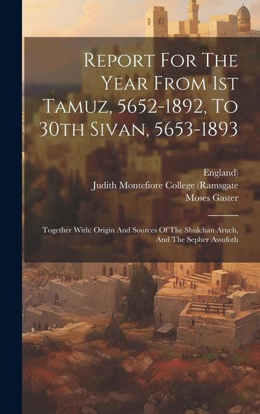 Produktbild: Report For The Year From 1st Tamuz, 5652-1892, To 30th Sivan, 5653-1893: Together With: Origin And Sources Of The Shulchan Aruch, And The Sepher Assuf