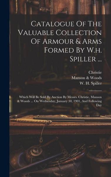 Produktbild: Catalogue Of The Valuable Collection Of Armour & Arms Formed By W.h. Spiller ...: Which Will Be Sold By Auction By Messrs. Christie, Manson & Woods ..