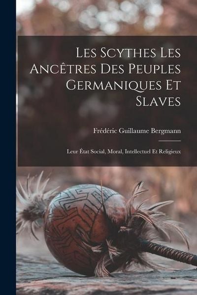 Produktbild: Les Scythes Les Anc&ecirc;tres Des Peuples Germaniques Et Slaves: Leur &Eacute;tat Social, Moral, Intellectuel Et Religieux