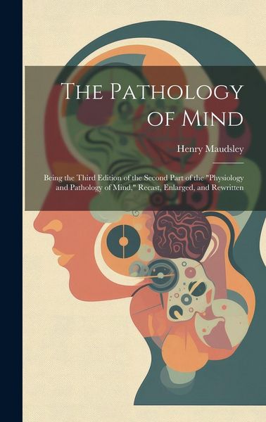 Produktbild: The Pathology of Mind: Being the Third Edition of the Second Part of the "Physiology and Pathology of Mind," Recast, Enlarged, and Rewritten